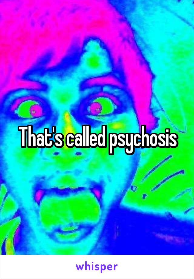 That's called psychosis