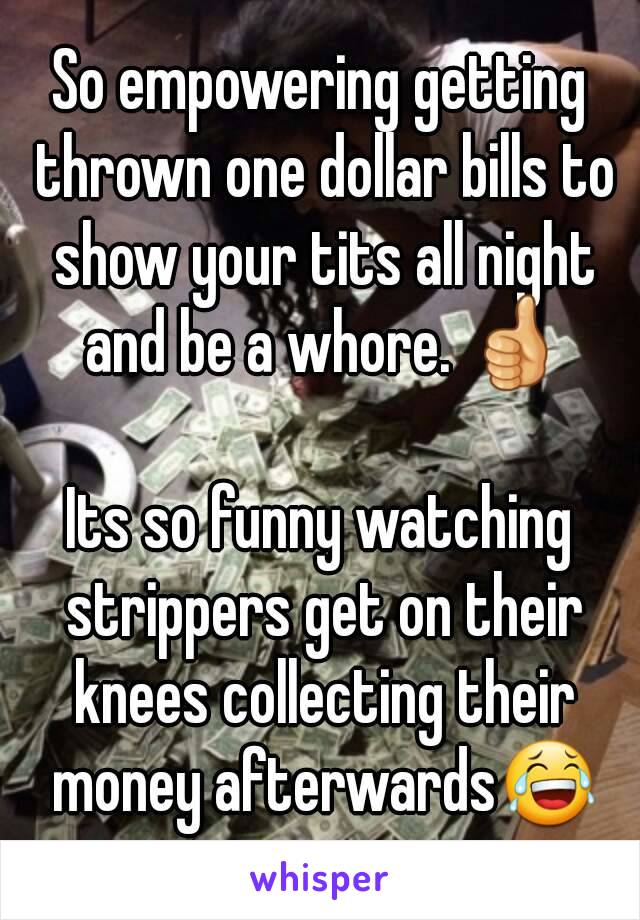 So empowering getting thrown one dollar bills to show your tits all night and be a whore. 👍

Its so funny watching strippers get on their knees collecting their money afterwards😂