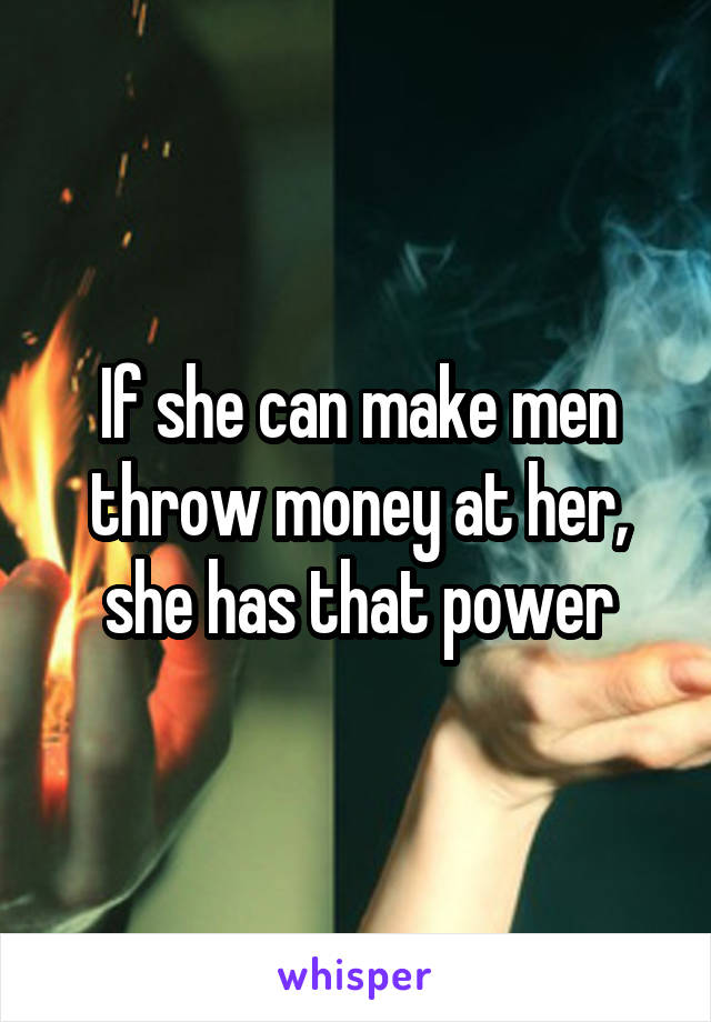 If she can make men throw money at her, she has that power