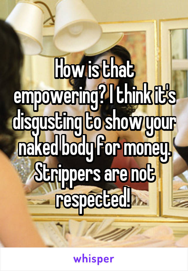 How is that empowering? I think it's disgusting to show your naked body for money. Strippers are not respected! 