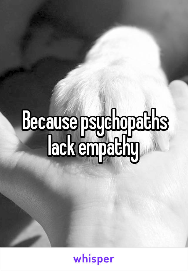 Because psychopaths lack empathy 