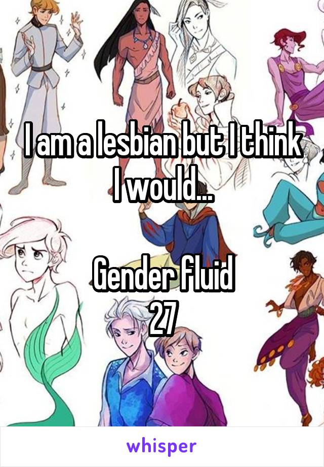 I am a lesbian but I think I would...

Gender fluid
27