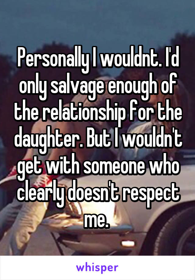 Personally I wouldnt. I'd only salvage enough of the relationship for the daughter. But I wouldn't get with someone who clearly doesn't respect me. 