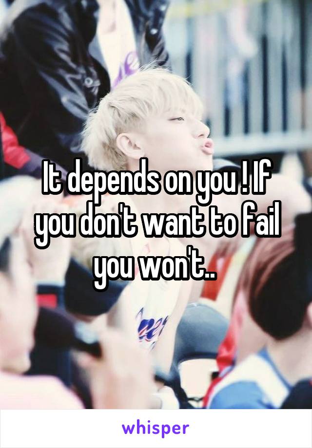 It depends on you ! If you don't want to fail you won't.. 