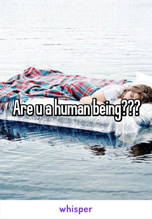 Are u a human being???