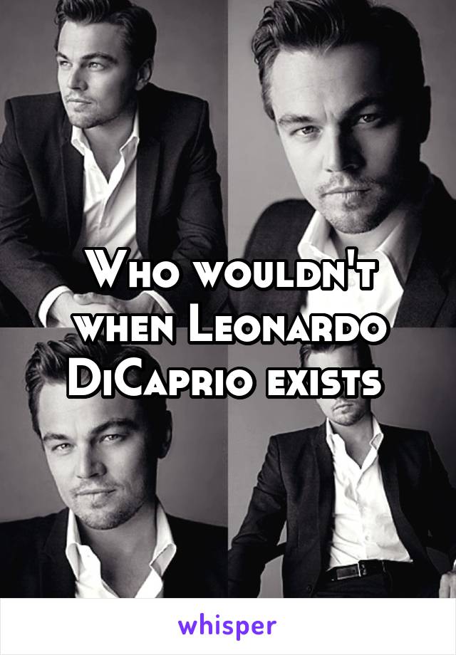 Who wouldn't when Leonardo DiCaprio exists 