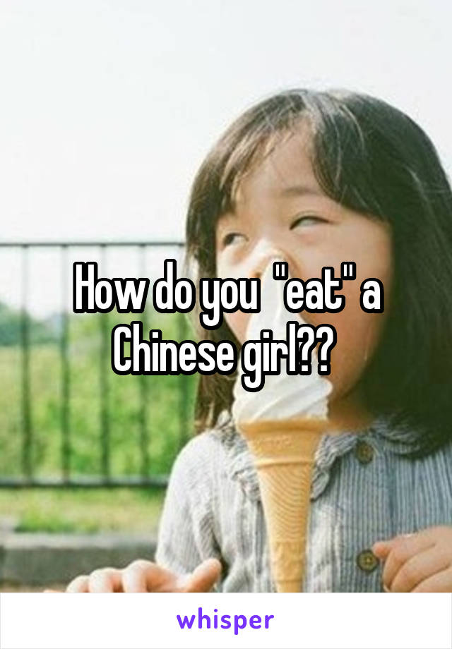 How do you  "eat" a Chinese girl?? 