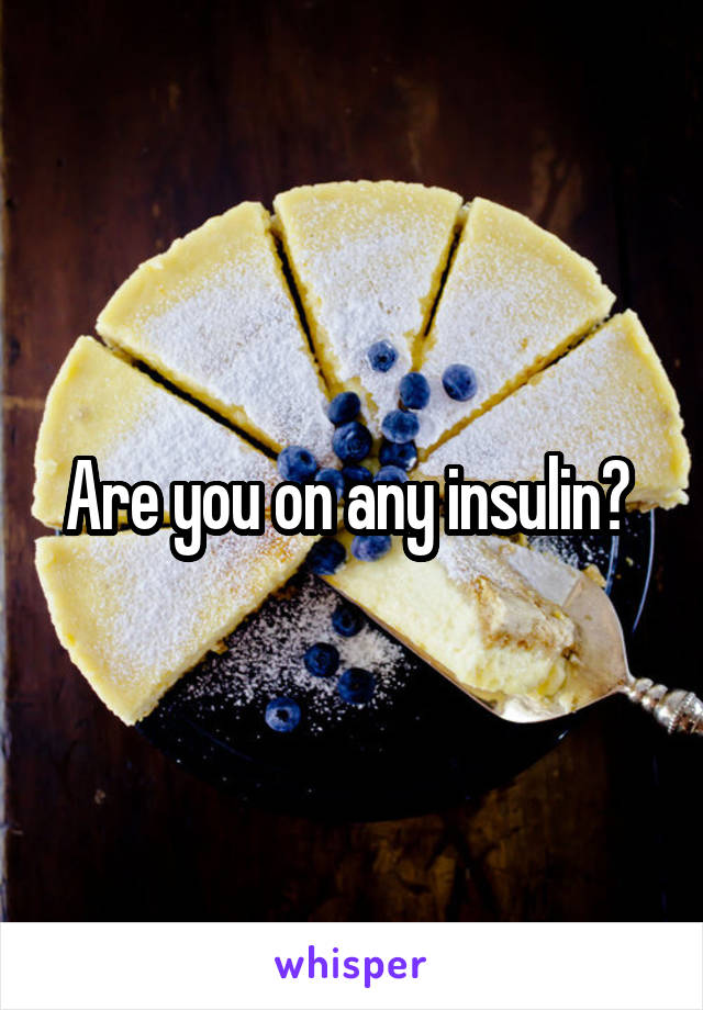 Are you on any insulin? 