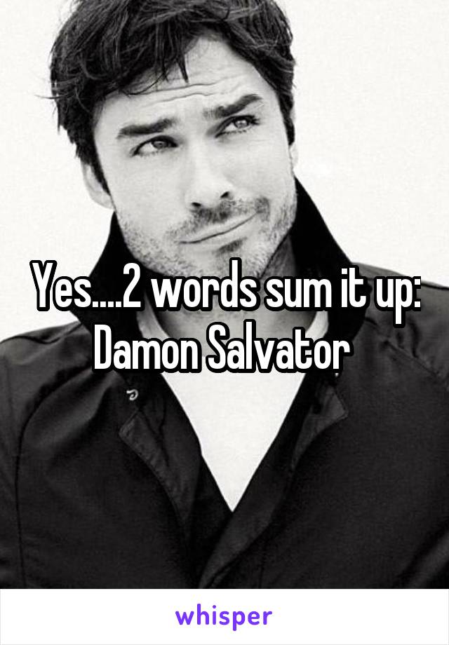 Yes....2 words sum it up: Damon Salvator 