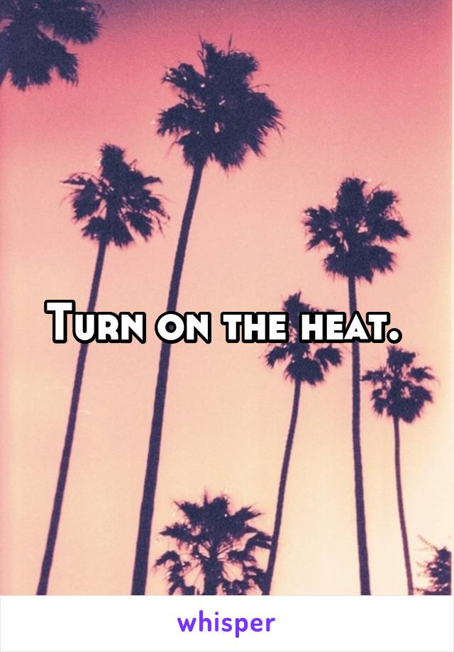 Turn on the heat. 