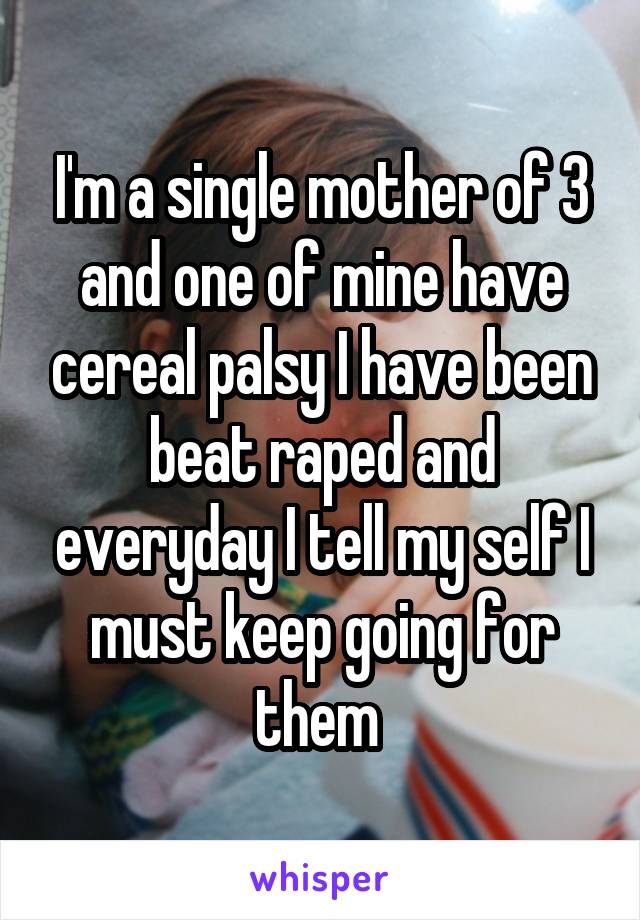 I'm a single mother of 3 and one of mine have cereal palsy I have been beat raped and everyday I tell my self I must keep going for them 