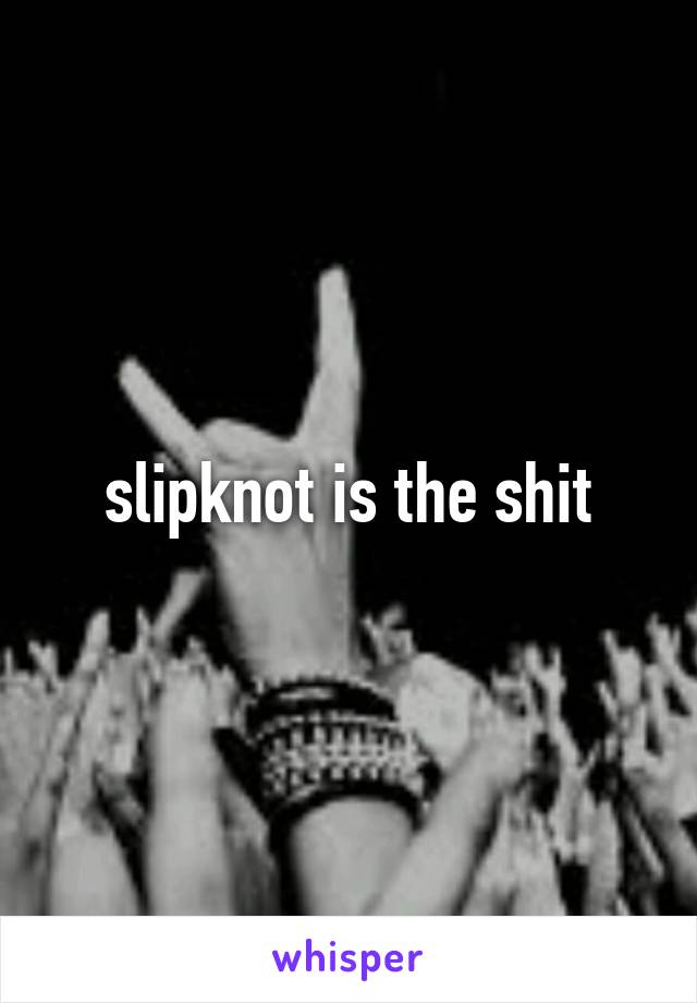 slipknot is the shit