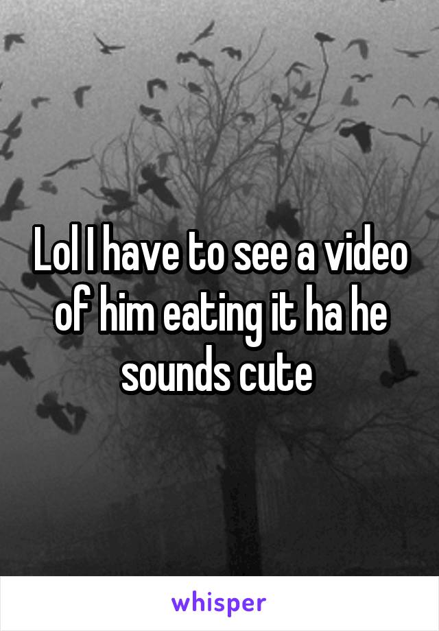 Lol I have to see a video of him eating it ha he sounds cute 