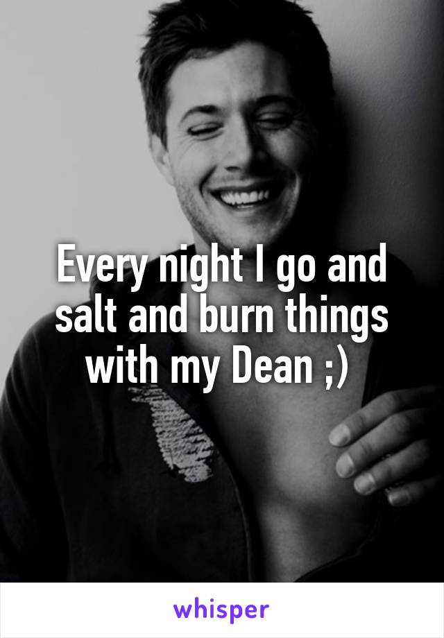 Every night I go and salt and burn things with my Dean ;) 