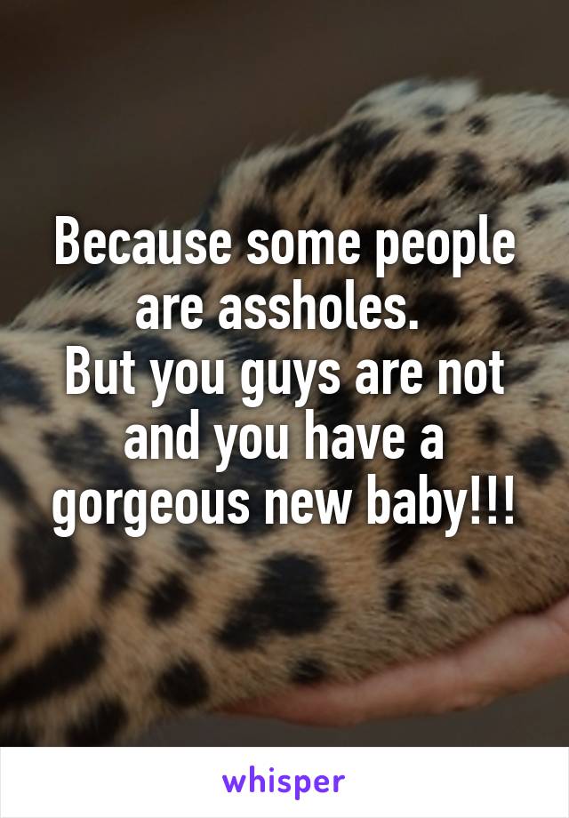 Because some people are assholes. 
But you guys are not and you have a gorgeous new baby!!!
