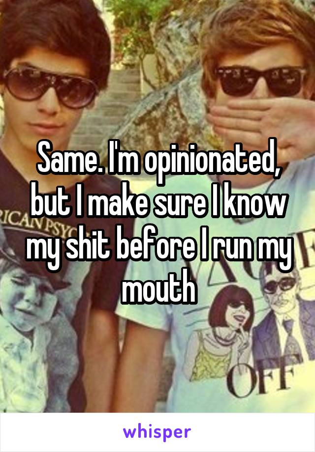 Same. I'm opinionated, but I make sure I know my shit before I run my mouth