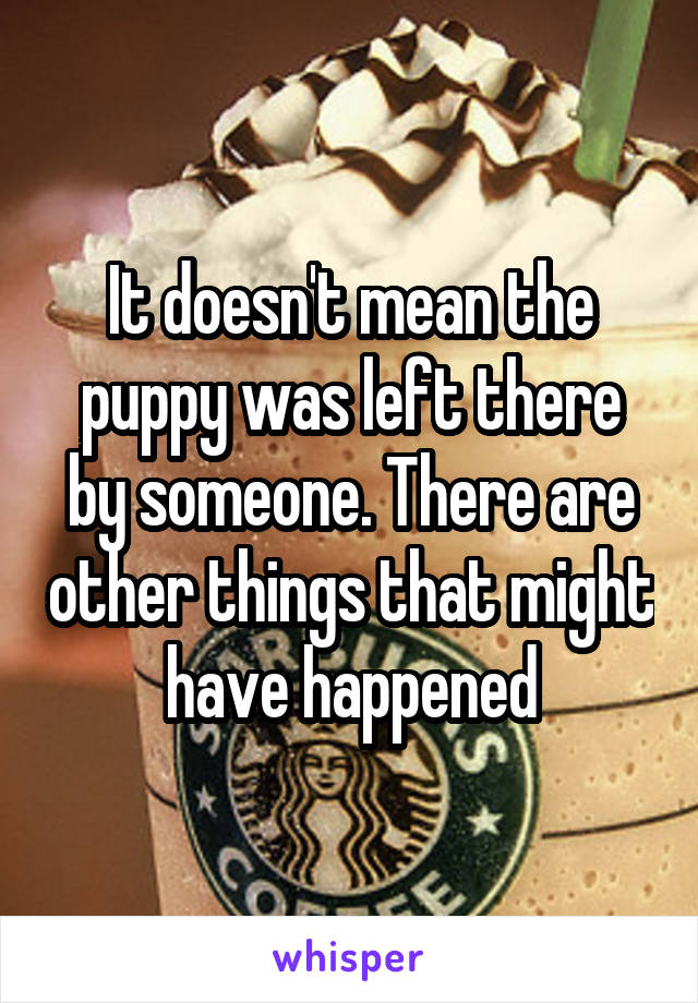 It doesn't mean the puppy was left there by someone. There are other things that might have happened