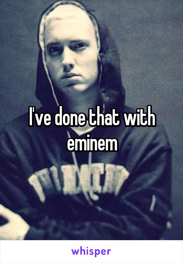 I've done that with eminem