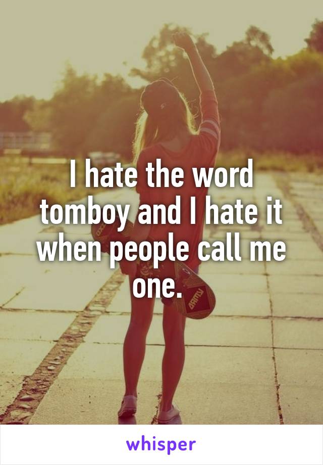 I hate the word tomboy and I hate it when people call me one. 