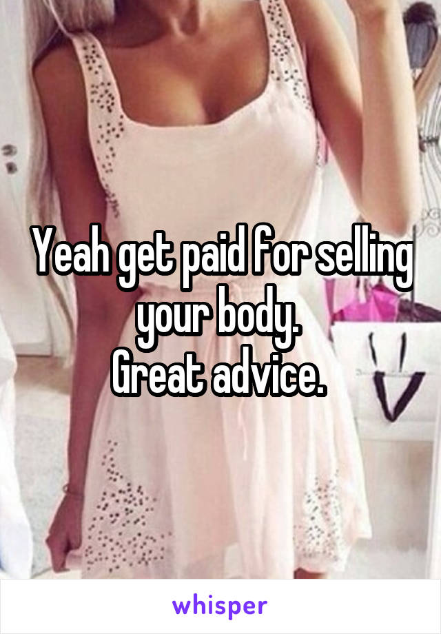 Yeah get paid for selling your body. 
Great advice. 