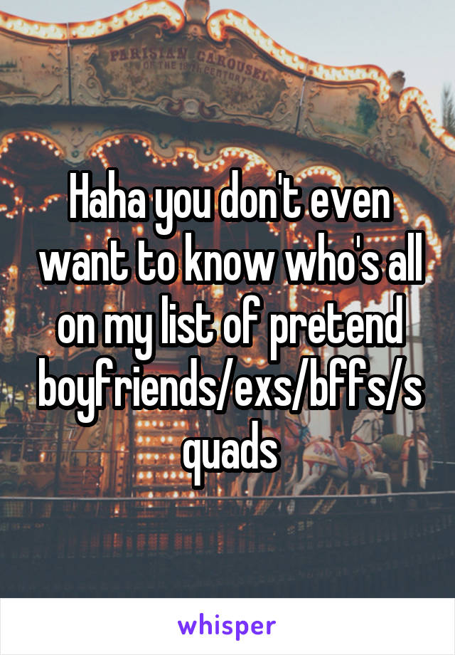 Haha you don't even want to know who's all on my list of pretend boyfriends/exs/bffs/squads