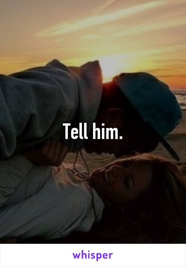 Tell him.