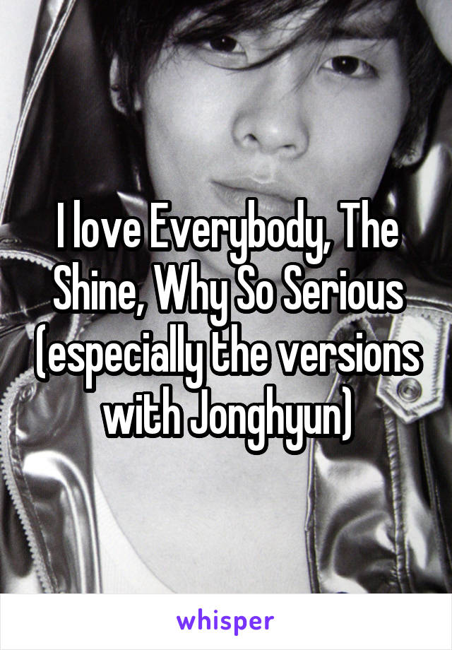 I love Everybody, The Shine, Why So Serious (especially the versions with Jonghyun)