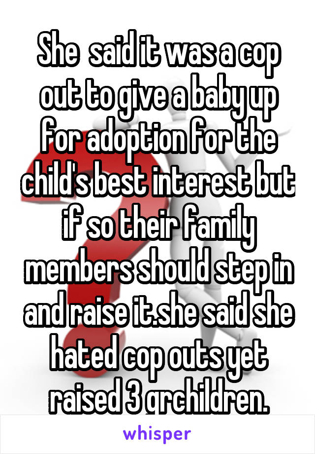 She  said it was a cop out to give a baby up for adoption for the child's best interest but if so their family members should step in and raise it.she said she hated cop outs yet raised 3 grchildren.