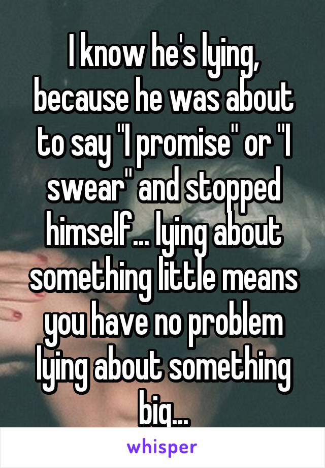 I know he's lying, because he was about to say "I promise" or "I swear" and stopped himself... lying about something little means you have no problem lying about something big...