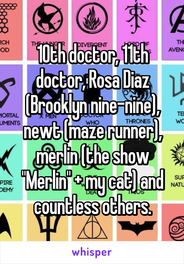 10th doctor, 11th doctor, Rosa Diaz (Brooklyn nine-nine), newt (maze runner), merlin (the show "Merlin" + my cat) and countless others.