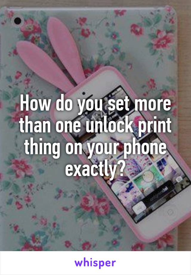 How do you set more than one unlock print thing on your phone exactly?