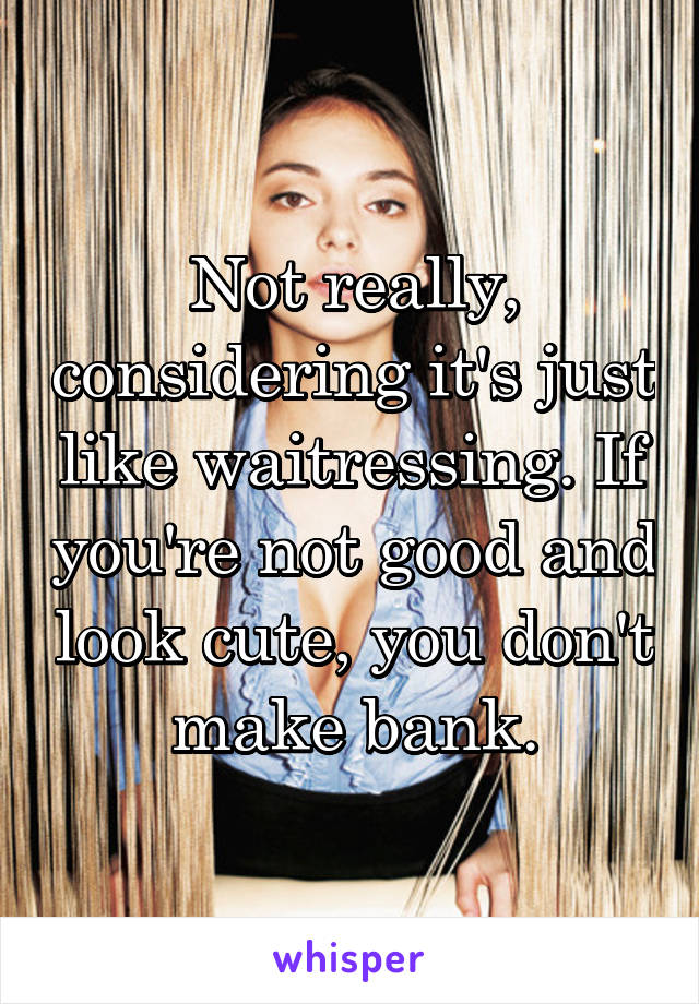 Not really, considering it's just like waitressing. If you're not good and look cute, you don't make bank.