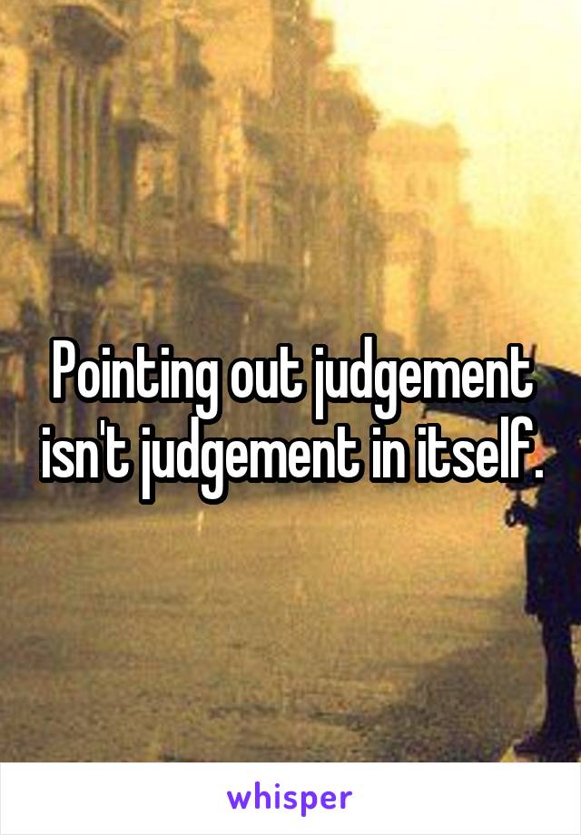 Pointing out judgement isn't judgement in itself.