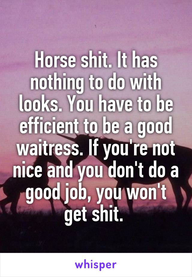 Horse shit. It has nothing to do with looks. You have to be efficient to be a good waitress. If you're not nice and you don't do a good job, you won't get shit. 