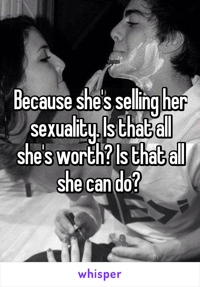 Because she's selling her sexuality. Is that all she's worth? Is that all she can do? 