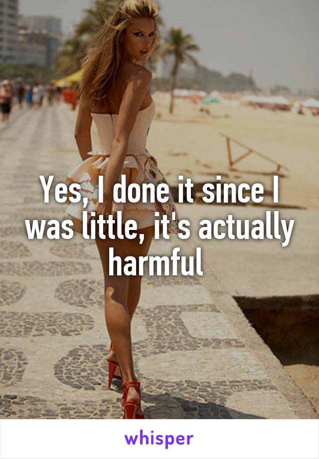 Yes, I done it since I was little, it's actually harmful 