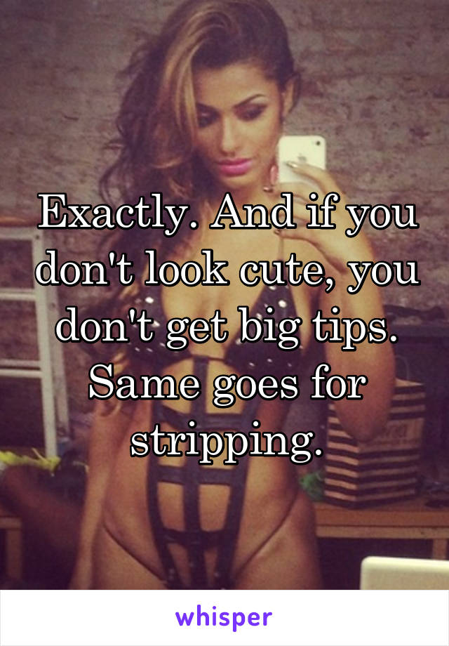 Exactly. And if you don't look cute, you don't get big tips. Same goes for stripping.