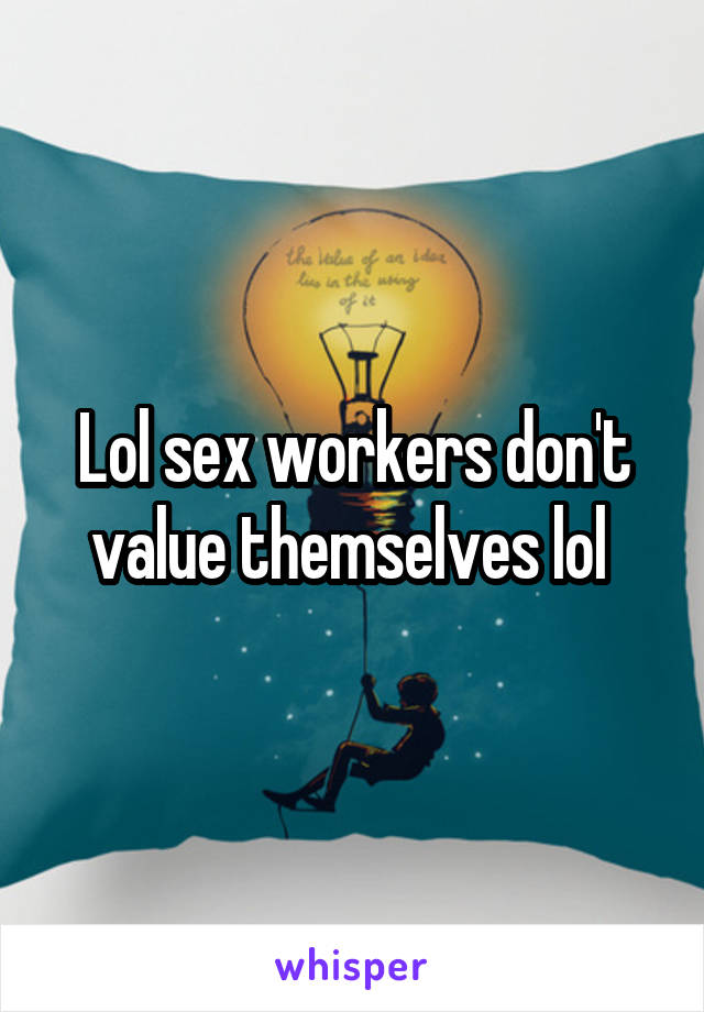 Lol sex workers don't value themselves lol 