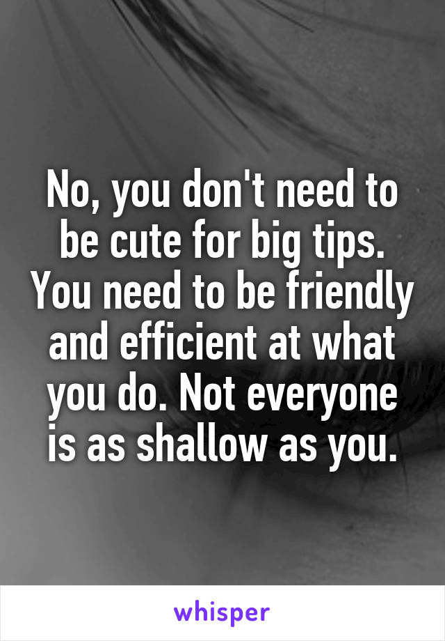 No, you don't need to be cute for big tips. You need to be friendly and efficient at what you do. Not everyone is as shallow as you.