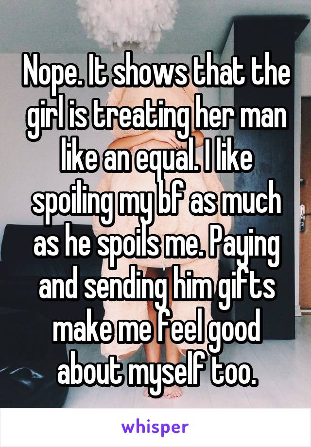 Nope. It shows that the girl is treating her man like an equal. I like spoiling my bf as much as he spoils me. Paying and sending him gifts make me feel good about myself too.