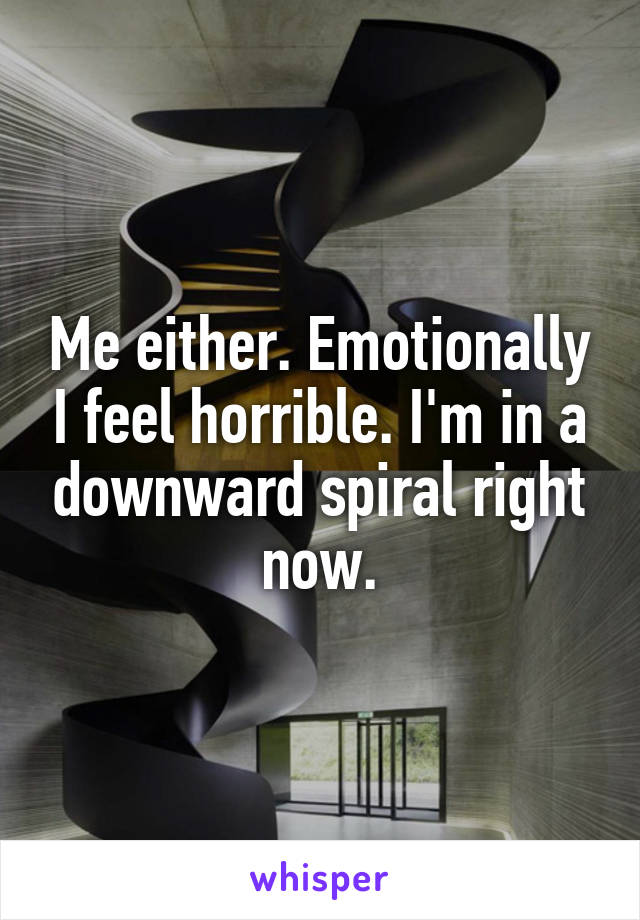 Me either. Emotionally I feel horrible. I'm in a downward spiral right now.