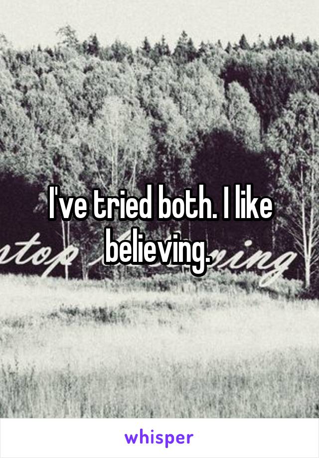 I've tried both. I like believing. 