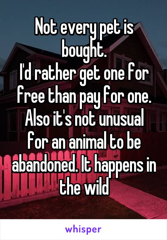 Not every pet is bought.
I'd rather get one for free than pay for one.
Also it's not unusual for an animal to be abandoned. It happens in the wild
