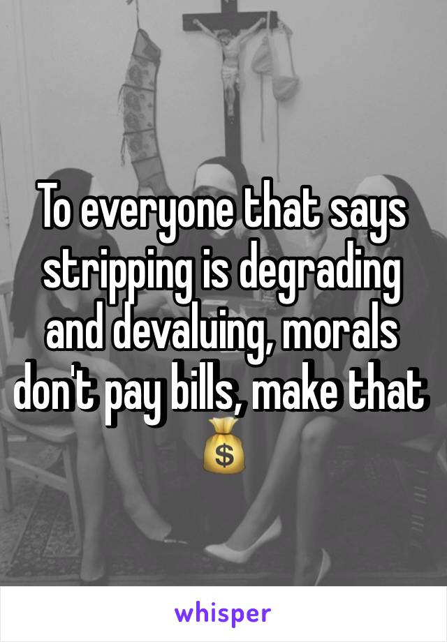 To everyone that says stripping is degrading and devaluing, morals don't pay bills, make that 💰