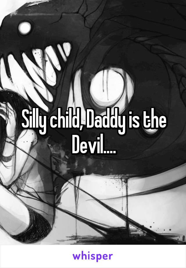 Silly child, Daddy is the Devil....