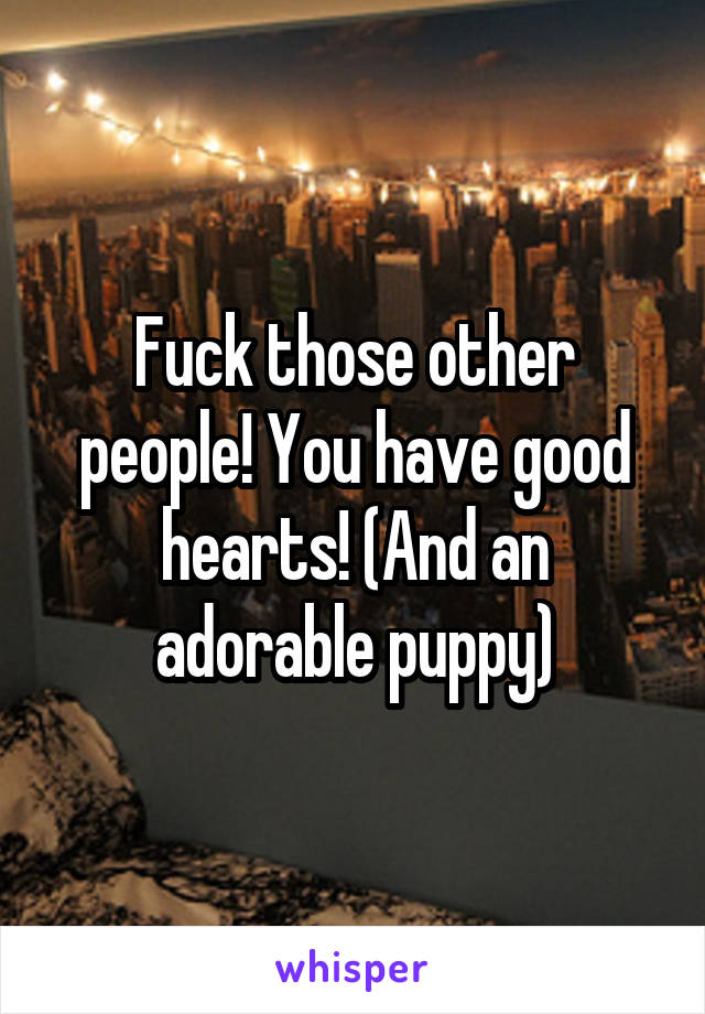 Fuck those other people! You have good hearts! (And an adorable puppy)