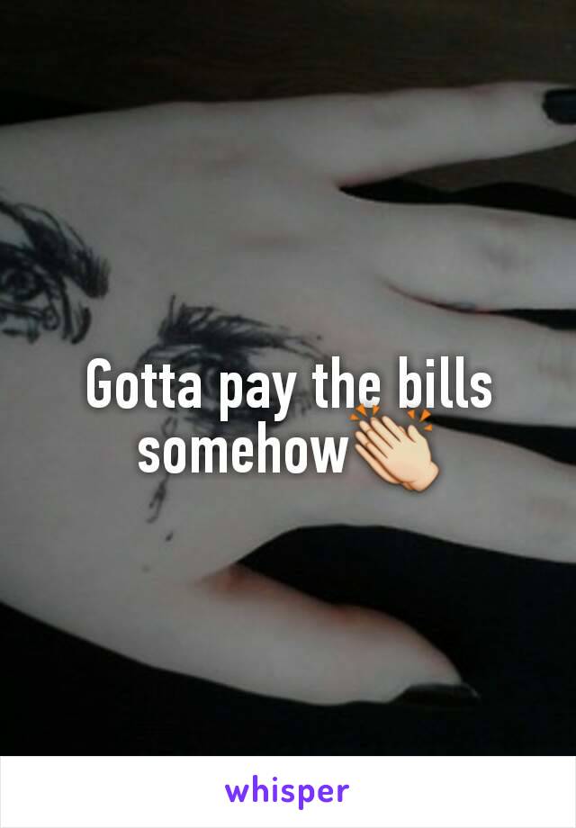 Gotta pay the bills somehow👏