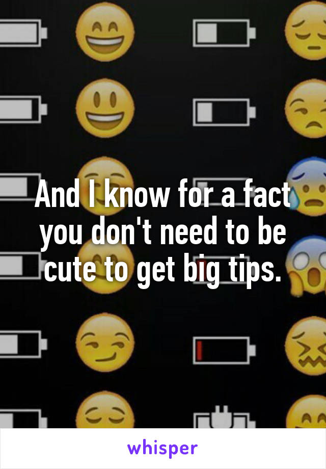 And I know for a fact you don't need to be cute to get big tips.