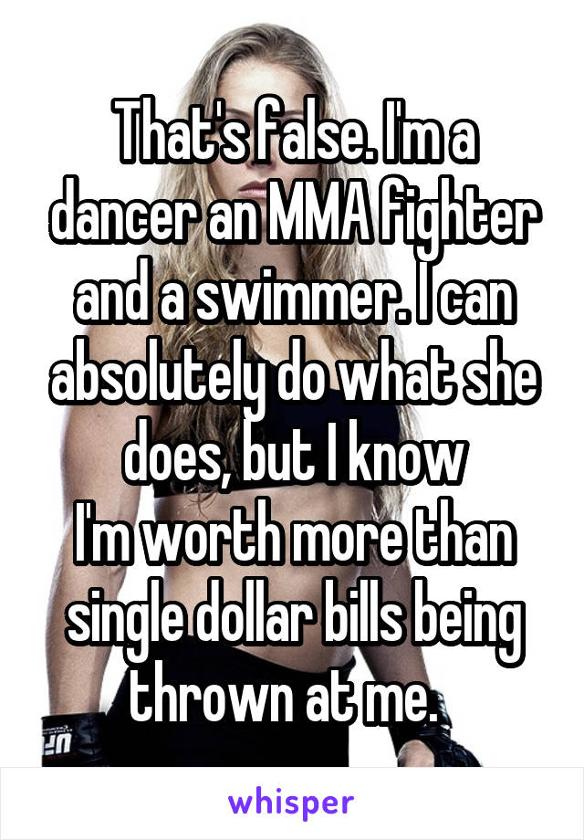 That's false. I'm a dancer an MMA fighter and a swimmer. I can absolutely do what she does, but I know
I'm worth more than single dollar bills being thrown at me.  