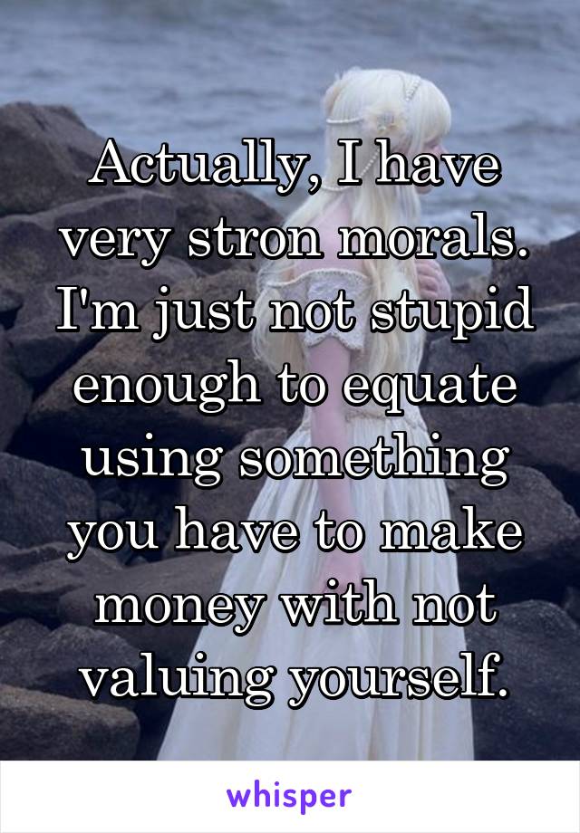 Actually, I have very stron morals. I'm just not stupid enough to equate using something you have to make money with not valuing yourself.